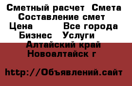 Сметный расчет. Смета. Составление смет › Цена ­ 500 - Все города Бизнес » Услуги   . Алтайский край,Новоалтайск г.